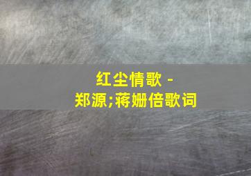 红尘情歌 - 郑源;蒋姗倍歌词